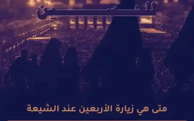 متى زيارة الاربعين الحسين الامام علي عند الشيعة 2024 اعمال اصل زيارة الأربعين