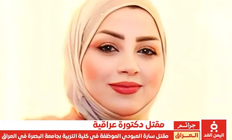 سبب مقتل سارة عمار العبودي من هي سارة العبودي من هو ضرغام التميمي جريمة تهز العراق بجامعة البصرة 1 مقتل الدكتورة سارة العبودي