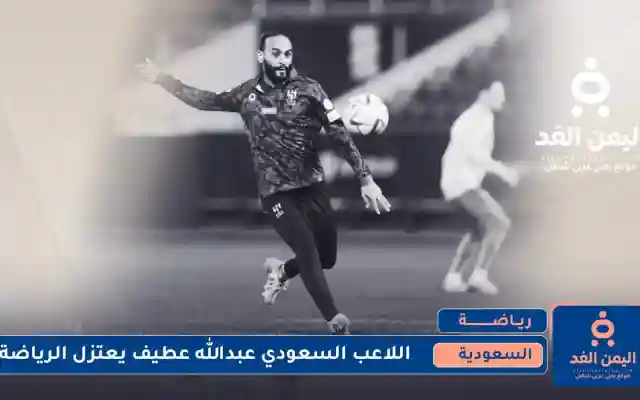 عن عمر 32 إعتزال عبدالله عطيف كرة القدم  فما السبب