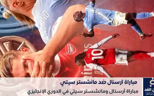موعد مباراة آرسنال ضد مانشستر سيتي قمة نارية على ملعب الإمارات