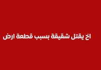 جريمة اخ يقتل نجل شقيقة بسبب قطعة أرض ويصيب زوجة شقيقة