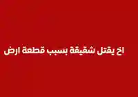 جريمة اخ يقتل نجل شقيقة بسبب قطعة أرض ويصيب زوجة شقيقة