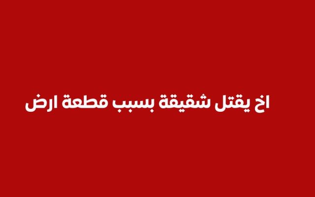 جريمة اخ يقتل نجل شقيقة بسبب قطعة أرض ويصيب زوجة شقيقة